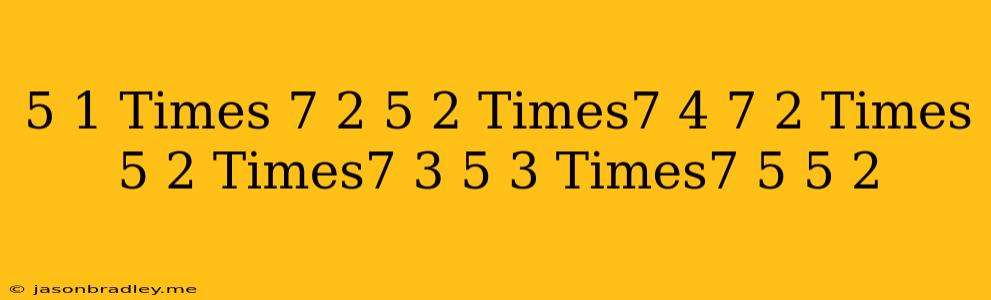 ((5^(-1)times 7^(2))/(5^(2)times7^(-4)))^(7/2)times((5^(-2)times7^(3))/(5^(3)times7^(-5)))^(-5/2)