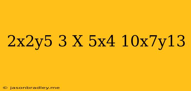 (-2x^2y^5)^3 X 5x^4/10x^7y^13