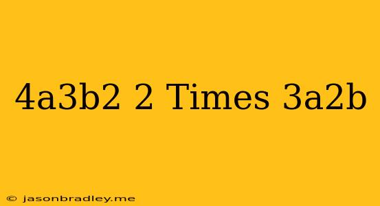 (-4a^3b^2)^2 Times (3a^2b)