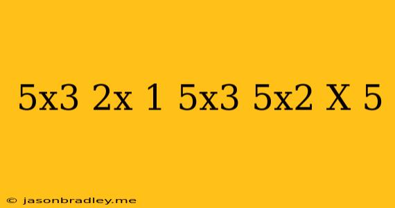 (-5x^3+2x-1)+(5x^3-5x^2-x+5)