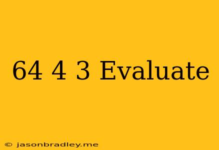 (-64)^4/3 Evaluate