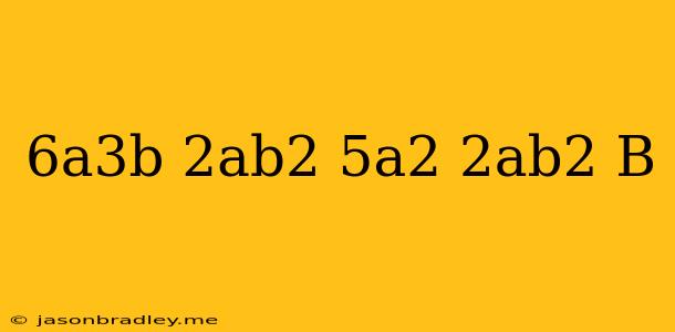 (-6a^3b+2ab^2)(5a^2-2ab^2-b)