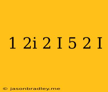 (1 + 2i)(2 + I) + = 5(2 + I)