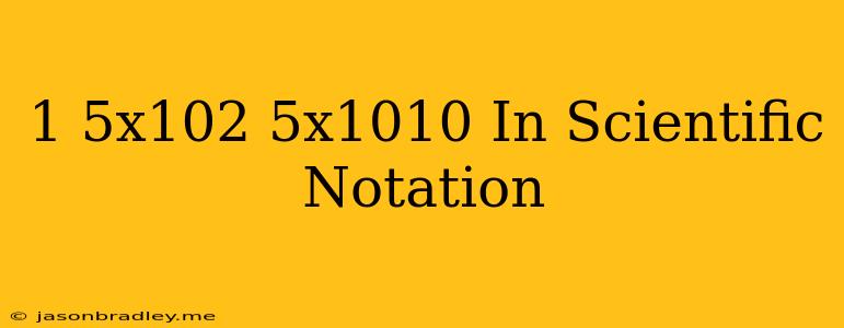 (1.5x10^2)(5x10^10) In Scientific Notation