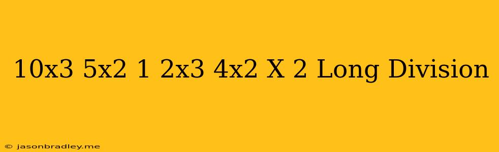 (10x^3+5x^2-1)/(2x^3-4x^2-x+2) Long Division