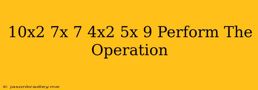 (10x2−7x+7)−(4x2+5x−9) Perform The Operation