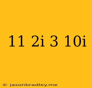 (11+2i)-(3-10i)