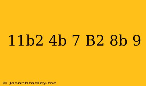 (11b^2-4b+7)-(b^2+8b-9)