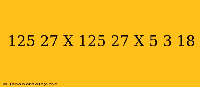 (125/27)x(125/27)^x=(5/3)^18