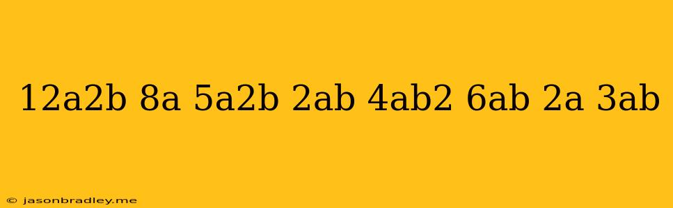 (12a^2b-8a+5a^2b-2ab)-(4ab^2-6ab+2a+3ab)