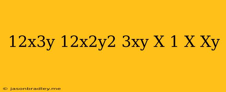 (12x^3y-12x^2y^2) 3xy-(x-1)(x+xy)