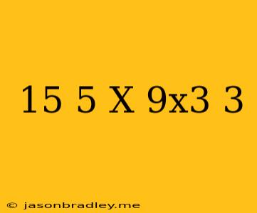 (15-5)x (9x3)+3