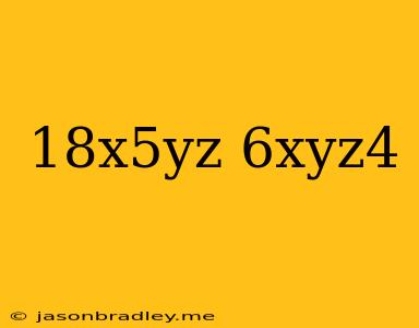 (18x^5yz)/(6xyz^4)