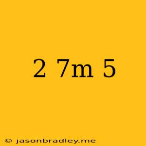 (2+7m)+5