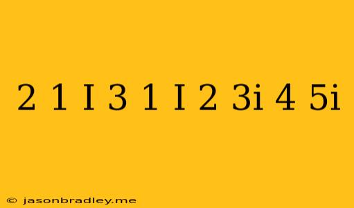 (2/1-i+3/1+i)(2+3i/4+5i)