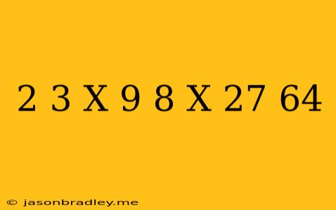 (2/3)^x*(9/8)^x=27/64