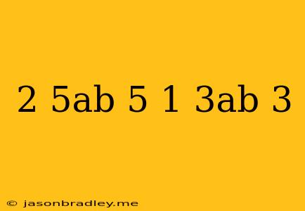 (2/5ab)5 (1/3ab)3