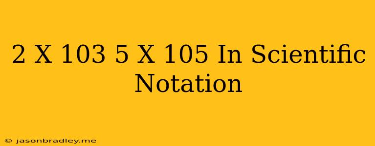 (2 X 10^3) + (5 X 10^5) In Scientific Notation