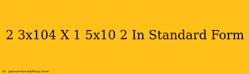 (2.3x10^4)x(1.5x10^-2) In Standard Form