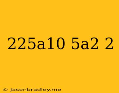 (225a^10)/(5a^2)^2