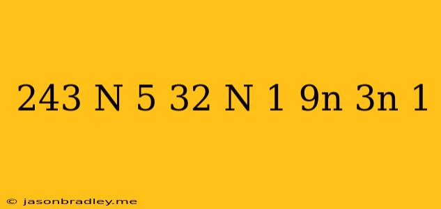 (243)^n/5*3^2 N+1/9^n*3^n-1