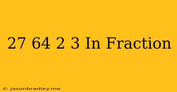 (27/64)^-2/3 In Fraction