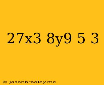 (27x^3/8y^9)^-5/3