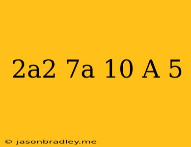 (2a^2+7a-10)(a-5)