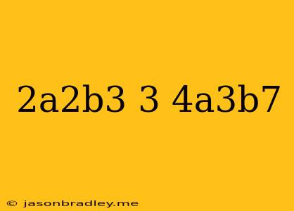 (2a^2b^3)^3/4a^3b^7