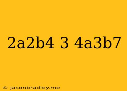 (2a^2b^4)^3/4a^3b^7