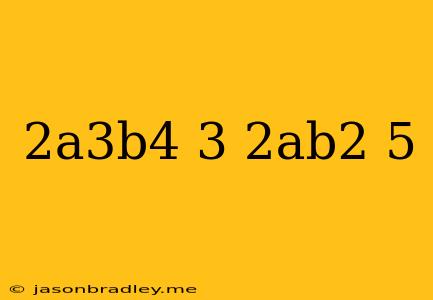 (2a^3b^4)^3/(2ab^2)^5