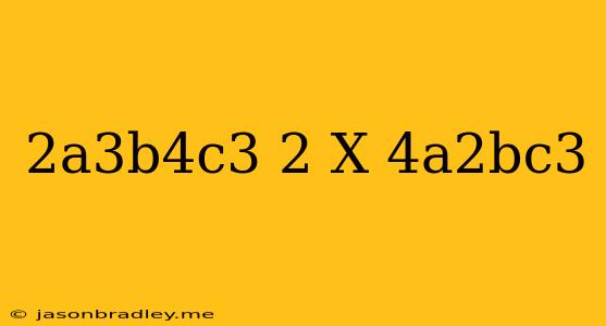 (2a^3b^4c^3)^2 X (4a^2bc^3)