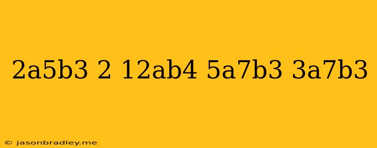 (2a^5b^3)^2*12ab^4/5a^7b^3+3a^7b^3