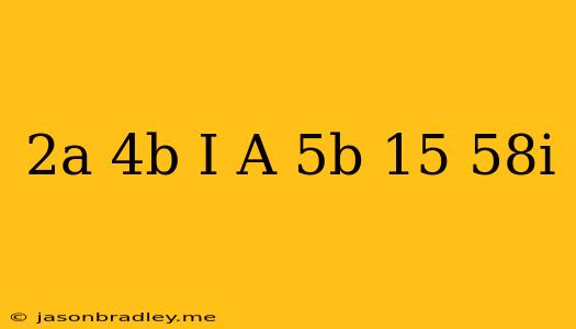 (2a-4b)i+a+5b=15+58i