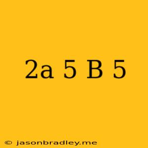 (2a-5+b)5