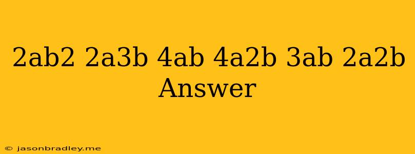 (2ab2+2a3b-4ab)+(4a2b-3ab-2a2b) Answer