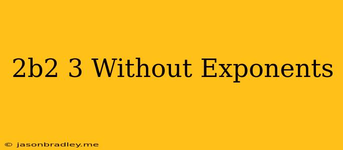 (2b^2)^3 Without Exponents