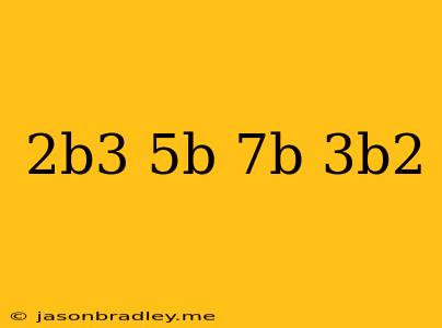 (2b^3-5b)-(7b+3b^2)