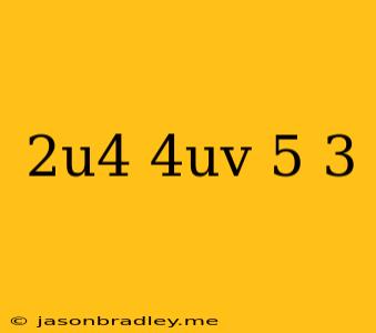 (2u^4/4uv^-5)^-3