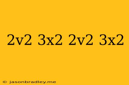 (2v^2+3x^2)(2v^2+3x^2)