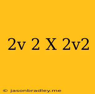 (2v)^2 X 2v^2