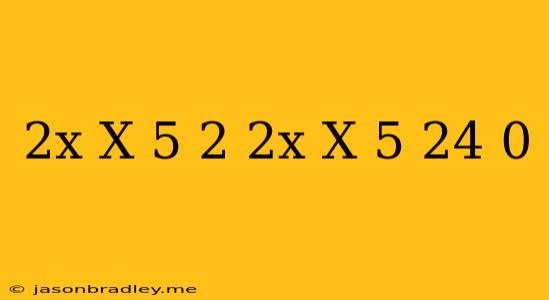 (2x/x-5)^2+(2x/x-5)-24=0