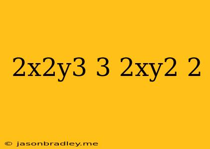 (2x^2y^3)^3/(2xy^2)^2