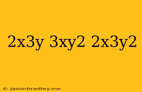 (2x^3y)(3xy^2) 2x^3y^2