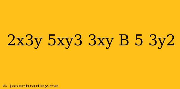 (2x^3y-5xy^3) 3xy=b-5/3y^2