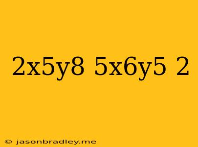 (2x^5y^8/5x^6y^5)^2