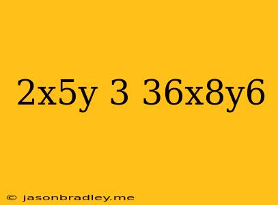 (2x^5y)^3/36x^8y^6