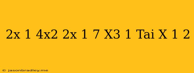 (2x-1)(4x^2+2x+1)-7(x^3+1) Tại X=-1/2