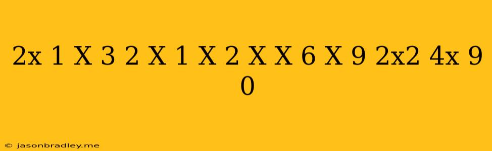 (2x-1)(x+3)(2-x)(1-x)2 X*(x+6)(x-9)(2x2+4x+9) 0