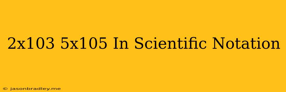 (2x10^3)+(5x10^5) In Scientific Notation